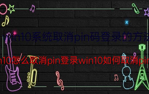 win10系统取消pin码登录的方法 win10怎么取消pin登录win10如何取消pin码？